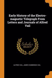 Early History of the Electro-magnetic Telegraph From Letters and Journals of Alfred Vail