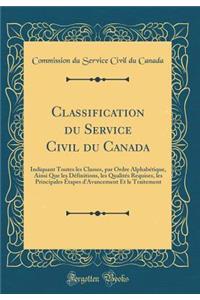 Classification Du Service Civil Du Canada: Indiquant Toutes Les Classes, Par Ordre AlphabÃ©tique, Ainsi Que Les DÃ©finitions, Les QualitÃ©s Requises, Les Principales Ã?tapes d'Avancement Et Le Traitement (Classic Reprint)