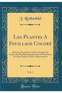 Les Plantes a Feuillage Colorï¿½, Vol. 1: Histoire, Description, Culture, Emploi Des Espï¿½ces Les Plus Remarquables Pour La Dï¿½coration Des Parcs, Jardins, Serres, Appartements (Classic Reprint)