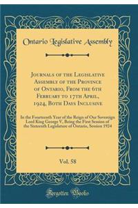 Journals of the Legislative Assembly of the Province of Ontario, from the 6th February to 17th April, 1924, Both Days Inclusive, Vol. 58: In the Fourteenth Year of the Reign of Our Sovereign Lord King George V, Being the First Session of the Sixtee