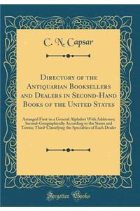 Directory of the Antiquarian Booksellers and Dealers in Second-Hand Books of the United States: Arranged First-In a General Alphabet with Addresses; Second-Geographically According to the States and Towns; Third-Classifying the Specialties of Each