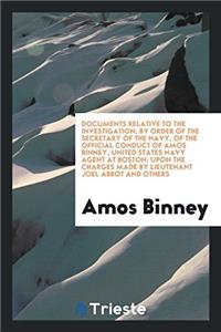 Documents Relative to the Investigation, by Order of the Secretary of the Navy, of the Official Conduct of Amos Binney, United States Navy Agent at Boston