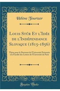 Louis StÃºr Et l'IdÃ©e de l'IndÃ©pendance Slovaque (1815-1856): ThÃ¨se Pour Le Doctorat de l'UniversitÃ© PrÃ©sentÃ©e Ã? La FacultÃ© Des Lettres de l'UniversitÃ© de Paris (Classic Reprint)