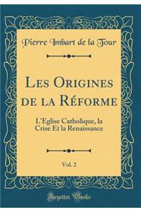 Les Origines de la Rï¿½forme, Vol. 2: L'ï¿½glise Catholique, La Crise Et La Renaissance (Classic Reprint)