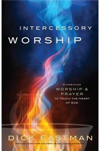 Intercessory Worship: Combining Worship and Prayer to Touch the Heart of God