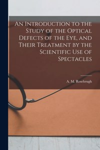Introduction to the Study of the Optical Defects of the Eye, and Their Treatment by the Scientific Use of Spectacles [microform]