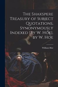 Shakspere Treasury of Subject Quotations, Synonymously Indexed [By W. Hoe]. by W. Hoe