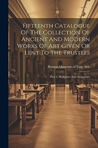 Fifteenth Catalogue Of The Collection Of Ancient And Modern Works Of Art Given Or Lent To The Trustees