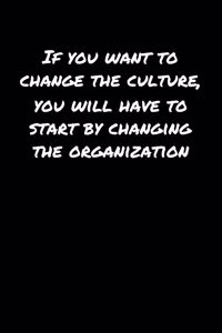 If You Want To Change The Culture You Will Have To Start By Changing The Organization