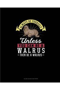 Always Be Yourself Unless You Can Be A Walrus Then Be A Walrus