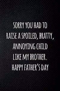 Sorry you had to raise a spoiled, bratty, annoying child like my brotherHappy father's day
