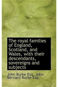 The Royal Families of England, Scotland, and Wales, with Their Descendants, Sovereigns and Subjects