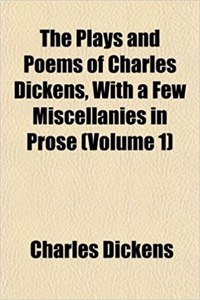 The Plays and Poems of Charles Dickens, with a Few Miscellanies in Prose (Volume 1)