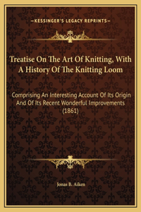 Treatise On The Art Of Knitting, With A History Of The Knitting Loom