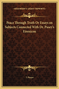 Peace Through Truth Or Essays on Subjects Connected With Dr. Pusey's Eirenicon