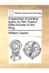 A Specimen of Printing Types, by Wm Caslon, Letter-Founder to the King.