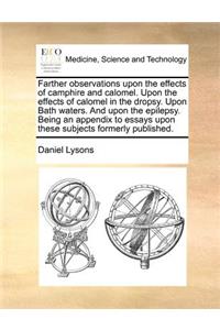 Farther Observations Upon the Effects of Camphire and Calomel. Upon the Effects of Calomel in the Dropsy. Upon Bath Waters. and Upon the Epilepsy. Being an Appendix to Essays Upon These Subjects Formerly Published.