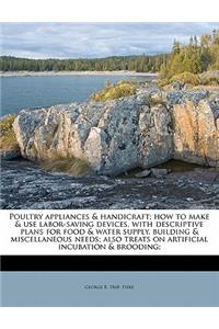 Poultry Appliances & Handicraft; How to Make & Use Labor-Saving Devices, with Descriptive Plans for Food & Water Supply, Building & Miscellaneous Needs; Also Treats on Artificial Incubation & Brooding;