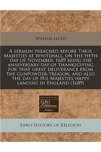 A Sermon Preached Before Their Majesties at Whitehall, on the Fifth Day of November, 1689 Being the Anniversary-Day of Thanksgiving for That Great Deliverance from the Gunpowder-Treason, and Also the Day of His Majesties Happy Landing in England (1