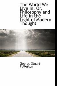 The World We Live In, Or, Philosophy and Life in the Light of Modern Thought