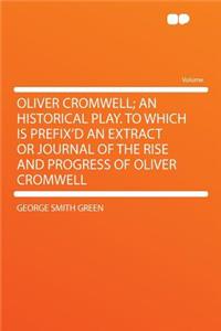 Oliver Cromwell; An Historical Play. to Which Is Prefix'd an Extract or Journal of the Rise and Progress of Oliver Cromwell