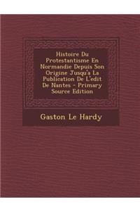 Histoire Du Protestantisme En Normandie Depuis Son Origine Jusqu'a La Publication de L'Edit de Nantes