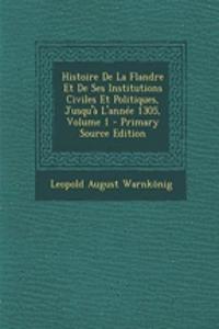 Histoire de La Flandre Et de Ses Institutions Civiles Et Politiques, Jusqu'a L'Annee 1305, Volume 1 - Primary Source Edition
