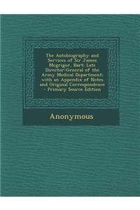 The Autobiography and Services of Sir James McGrigor, Bart: Late Director-General of the Army Medical Department; With an Appendix of Notes and Original Correspondence