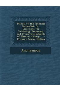 Manual of the Practical Naturalist: Or, Directions for Collecting, Preparing, and Preserving Subjects of Natural History ...