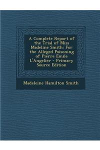 A Complete Report of the Trial of Miss Madeline Smith: For the Alleged Poisoning of Pierre Emile L'Angelier