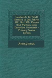 Geschichte Der Stadt Dresden in Den Jahren 1871 Bis 1902: Werden Und Wachsen Einer Deutschen Grossitadt - Primary Source Edition