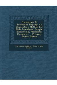 Foundation to Trombone Playing: An Elementary Method for Slide Trombone, Simple, Interesting, Melodious, Complete... - Primary Source Edition