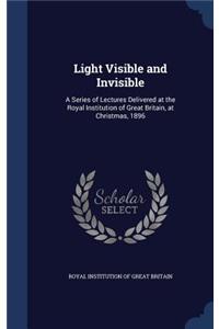 Light Visible and Invisible: A Series of Lectures Delivered at the Royal Institution of Great Britain, at Christmas, 1896