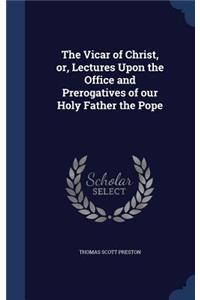 The Vicar of Christ, or, Lectures Upon the Office and Prerogatives of our Holy Father the Pope