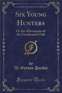 Six Young Hunters: Or the Adventures of the Greyhound Club (Classic Reprint)