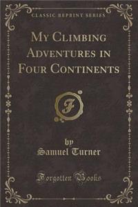 My Climbing Adventures in Four Continents (Classic Reprint)