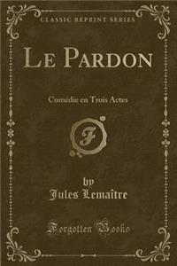 Le Pardon: Comï¿½die En Trois Actes (Classic Reprint)
