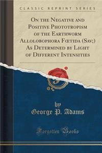 On the Negative and Positive Phototropism of the Earthworm Allolobophora Foetida (Sav;) As Determined by Light of Different Intensities (Classic Reprint)