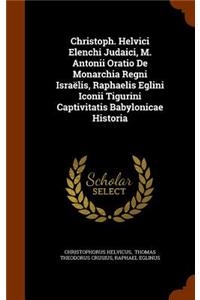 Christoph. Helvici Elenchi Judaici, M. Antonii Oratio De Monarchia Regni Israëlis, Raphaelis Eglini Iconii Tigurini Captivitatis Babylonicae Historia