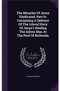 Miracles Of Jesus Vindicated. Part Iv. Containing A Defence Of The Literal Story Of Jesus's Healing The Infirm Man At The Pool Of Bethesda,