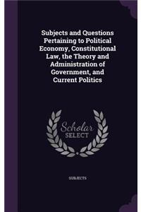 Subjects and Questions Pertaining to Political Economy, Constitutional Law, the Theory and Administration of Government, and Current Politics