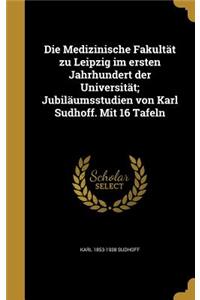 Die Medizinische Fakultät zu Leipzig im ersten Jahrhundert der Universität; Jubiläumsstudien von Karl Sudhoff. Mit 16 Tafeln