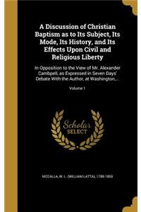 A Discussion of Christian Baptism as to Its Subject, Its Mode, Its History, and Its Effects Upon Civil and Religious Liberty