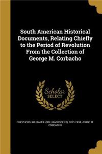 South American Historical Documents, Relating Chiefly to the Period of Revolution From the Collection of George M. Corbacho