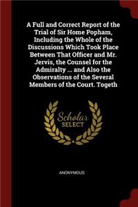A Full and Correct Report of the Trial of Sir Home Popham, Including the Whole of the Discussions Which Took Place Between That Officer and Mr. Jervis, the Counsel for the Admiralty ... and Also the Observations of the Several Members of the Court.