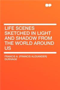 Life Scenes Sketched in Light and Shadow from the World Around Us