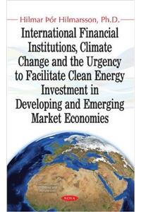 International Financial Institutions, Climate Change & the Urgency to Facilitate Clean Energy Investment in Developing & Emerging Market Economies