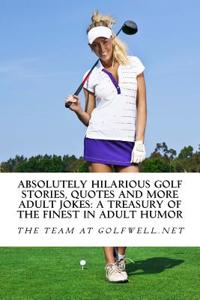 Absolutely Hilarious Golf Stories, Quotes and More Adult Jokes: Another Golfwell Treasury of the Absolute Best in Golf Jokes, Golf Stories, and Quotes