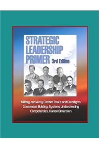 Strategic Leadership Primer, 3rd Edition - Military and Army Combat Tasks and Paradigms, Consensus Building, Systems Understanding, Competencies, Human Dimension