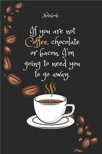 If you are not Coffee e, chocolate or bacon, I'm going to need you to go away Notebook For Coffee lovers